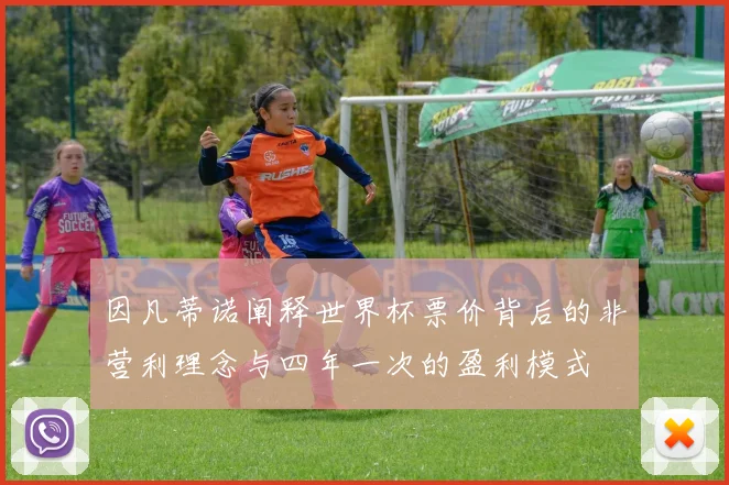 因凡蒂诺阐释世界杯票价背后的非营利理念与四年一次的盈利模式