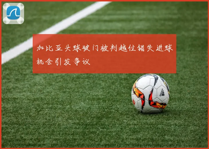 加比亚头球破门被判越位错失进球机会引发争议