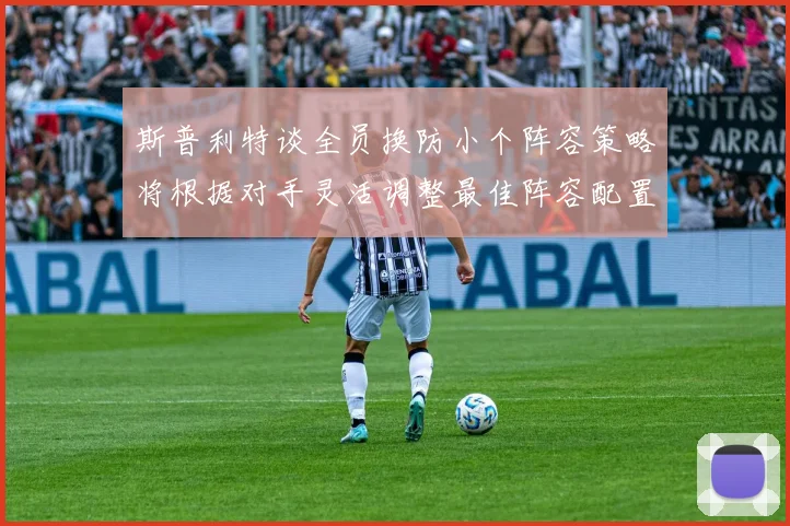 斯普利特谈全员换防小个阵容策略将根据对手灵活调整最佳阵容配置