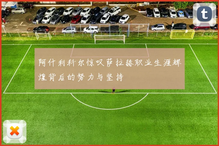 阿什利科尔惊叹萨拉赫职业生涯辉煌背后的努力与坚持