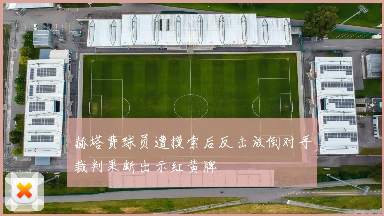 赫塔费球员遭摸索后反击放倒对手裁判果断出示红黄牌