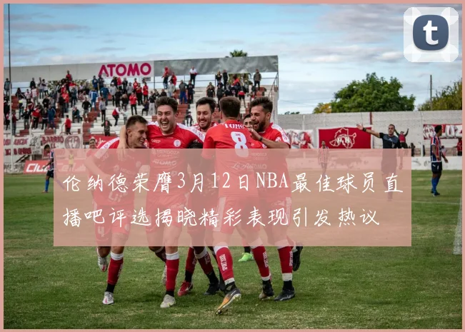 伦纳德荣膺3月12日NBA最佳球员直播吧评选揭晓精彩表现引发热议
