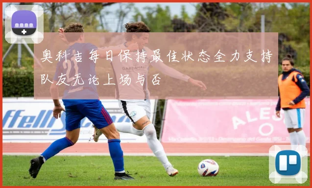 奥科吉每日保持最佳状态全力支持队友无论上场与否