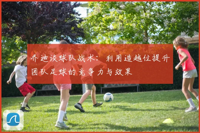 乔迪谈球队战术：利用造越位提升团队足球的竞争力与效果