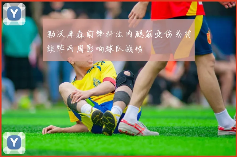 勒沃库森前锋科法内腿筋受伤或将缺阵两周影响球队战绩