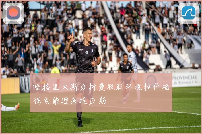 哈格里夫斯分析曼联新环境拉什福德或能迎来适应期