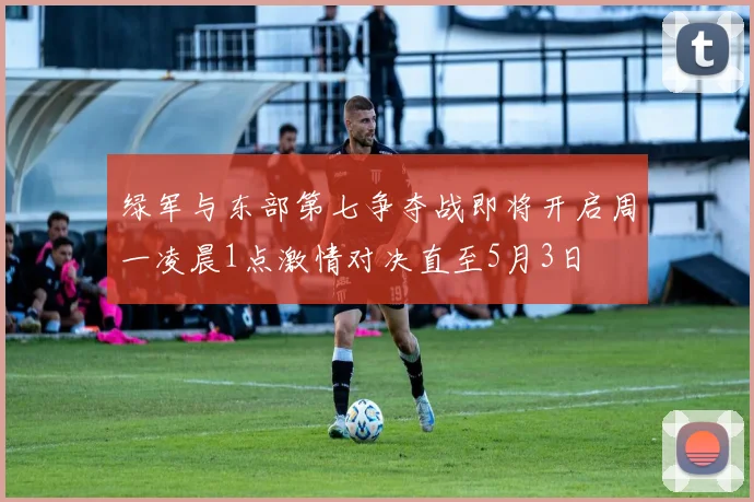 绿军与东部第七争夺战即将开启周一凌晨1点激情对决直至5月3日
