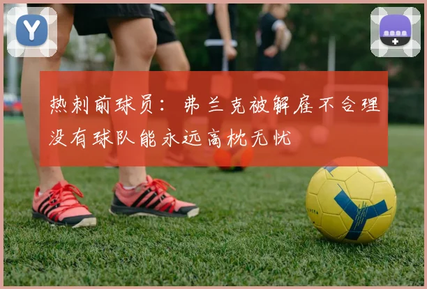热刺前球员：弗兰克被解雇不合理没有球队能永远高枕无忧