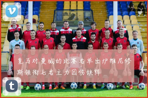 皇马对曼城的比赛名单出炉维尼修斯领衔七名主力因伤缺阵
