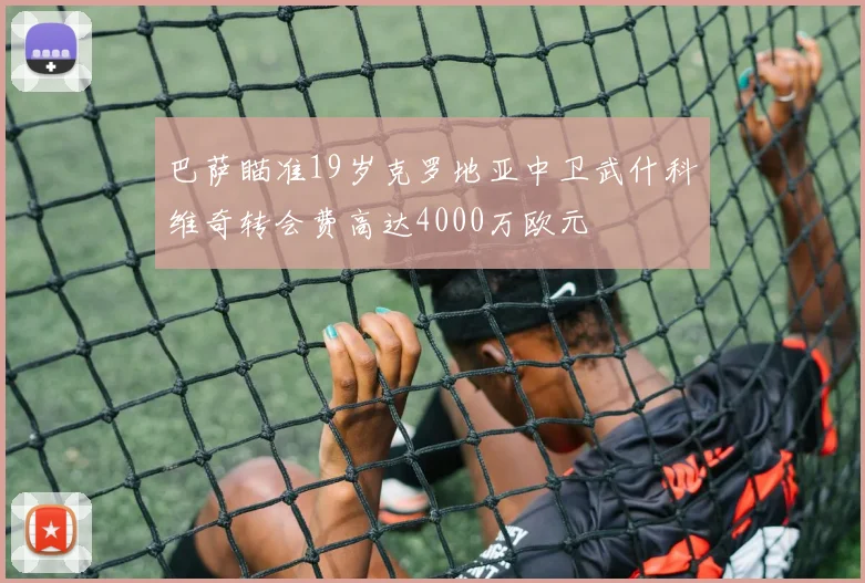 巴萨瞄准19岁克罗地亚中卫武什科维奇转会费高达4000万欧元