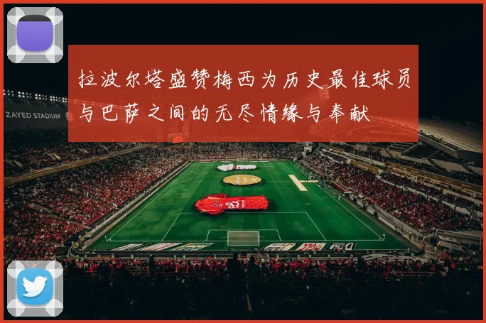 拉波尔塔盛赞梅西为历史最佳球员与巴萨之间的无尽情缘与奉献
