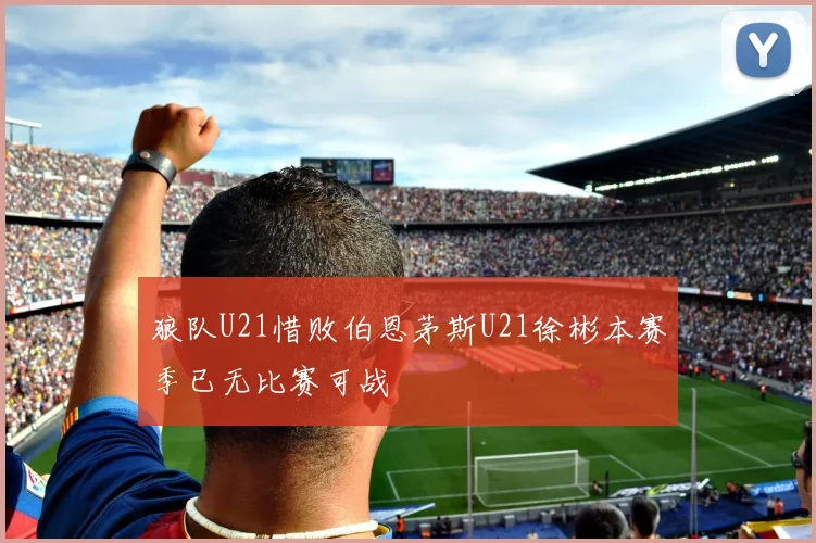 狼队U21惜败伯恩茅斯U21徐彬本赛季已无比赛可战