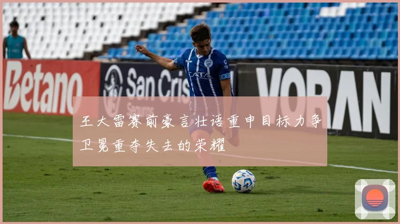 王大雷赛前豪言壮语重申目标力争卫冕重夺失去的荣耀