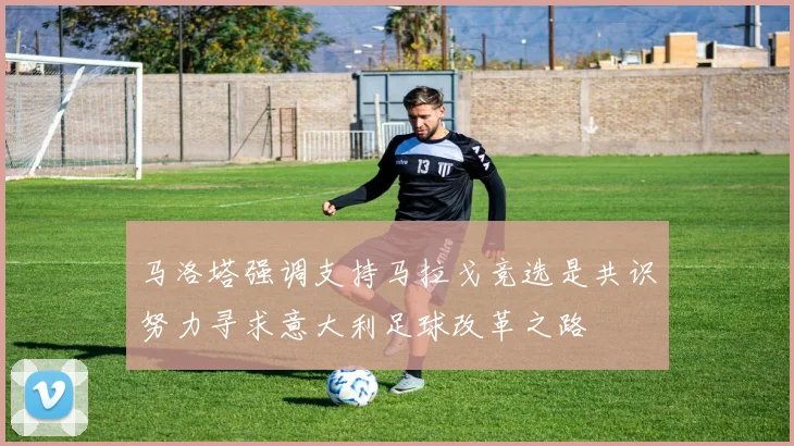 马洛塔强调支持马拉戈竞选是共识努力寻求意大利足球改革之路